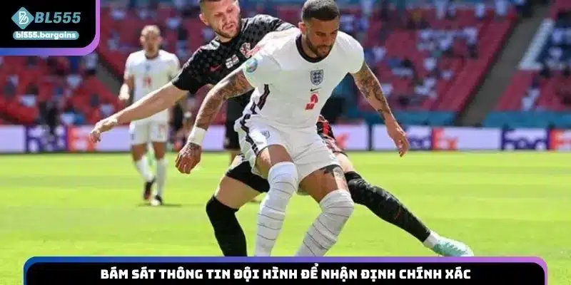 Bám sát thông tin đội hình để nhận định chính xác