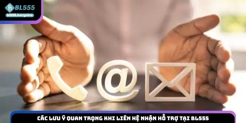 Các lưu ý quan trọng khi liên hệ nhận hỗ trợ tại BL555